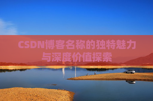 CSDN博客名称的独特魅力与深度价值探索 CSDN博客名称的独特魅力与深度价值探索